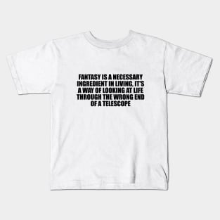 Fantasy is a necessary ingredient in living, it's a way of looking at life through the wrong end of a telescope Kids T-Shirt